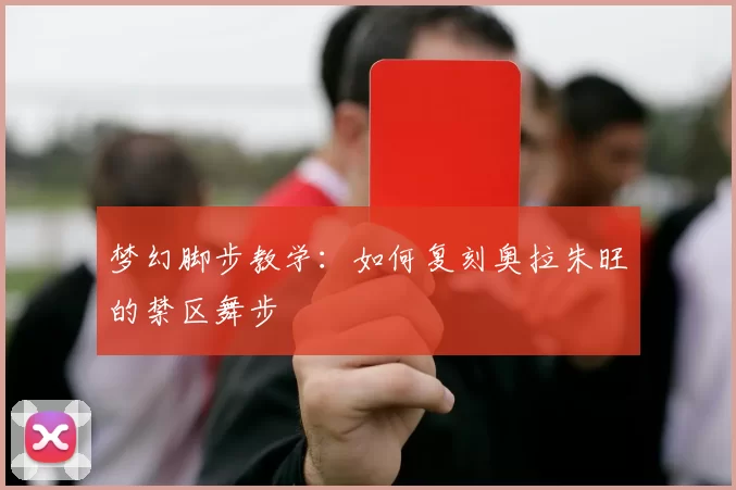 梦幻脚步教学：如何复刻奥拉朱旺的禁区舞步