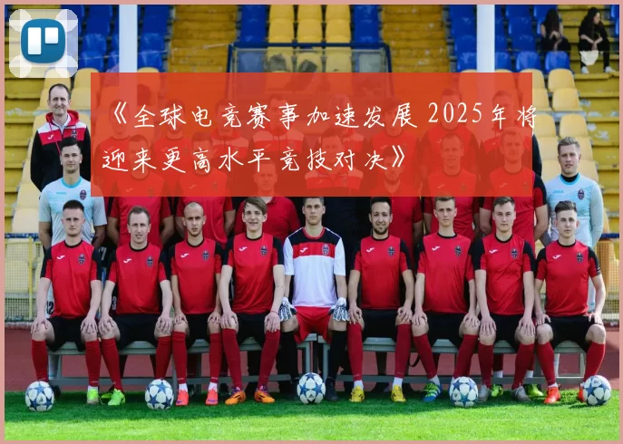 《全球电竞赛事加速发展 2025年将迎来更高水平竞技对决》