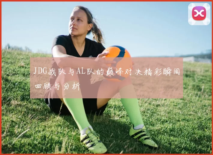 JDG战队与AL队的巅峰对决精彩瞬间回顾与分析