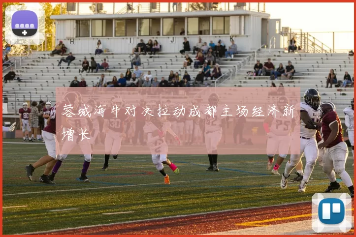 蓉城海牛对决拉动成都主场经济新增长