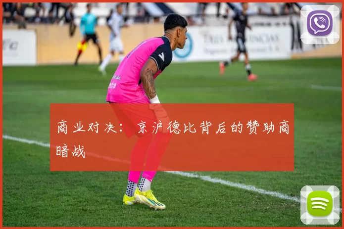 商业对决：京沪德比背后的赞助商暗战
