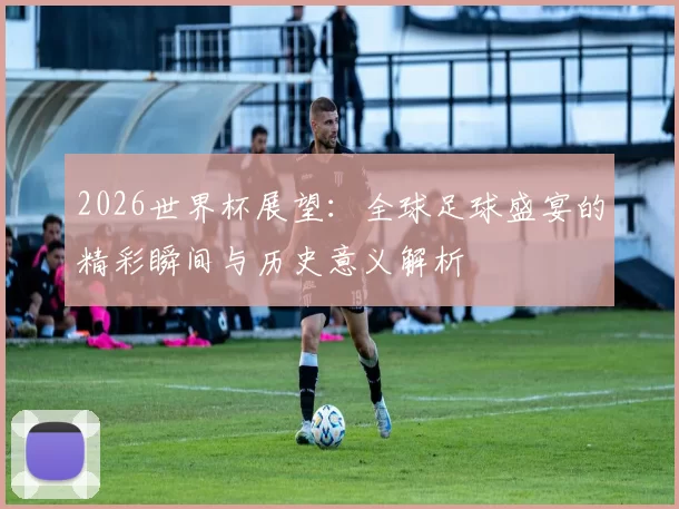 2026世界杯展望：全球足球盛宴的精彩瞬间与历史意义解析