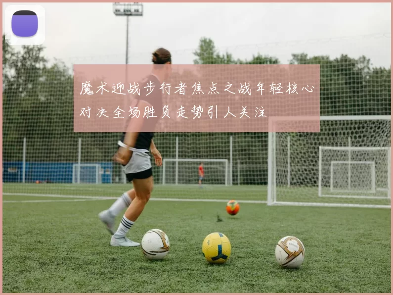 魔术迎战步行者焦点之战年轻核心对决全场胜负走势引人关注