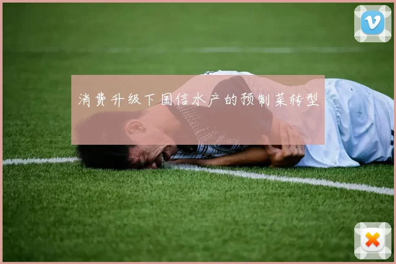 消费升级下国信水产的预制菜转型