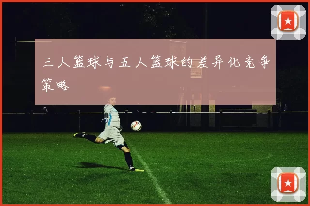 三人篮球与五人篮球的差异化竞争策略
