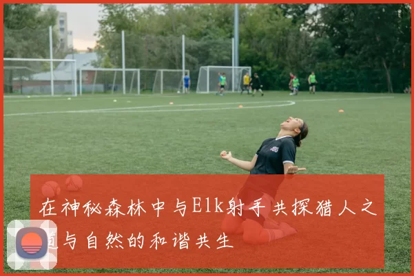 在神秘森林中与Elk射手共探猎人之道与自然的和谐共生