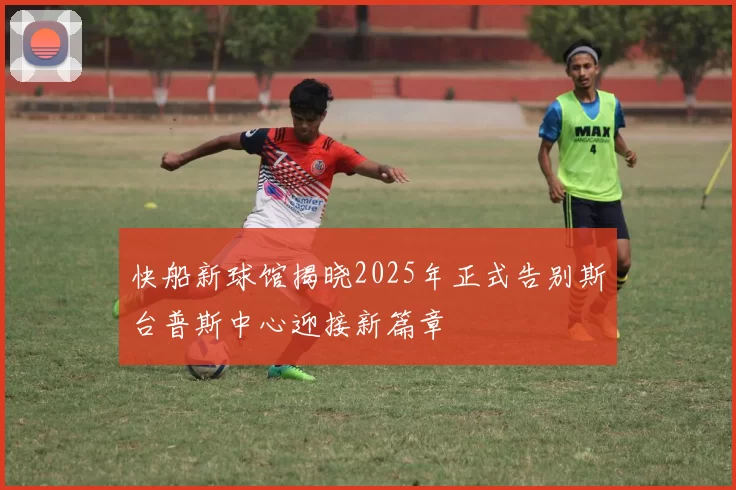 快船新球馆揭晓2025年正式告别斯台普斯中心迎接新篇章