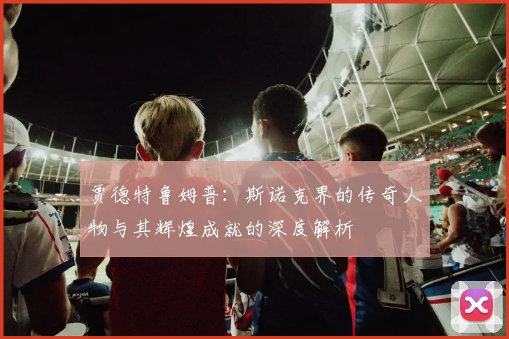 贾德特鲁姆普：斯诺克界的传奇人物与其辉煌成就的深度解析