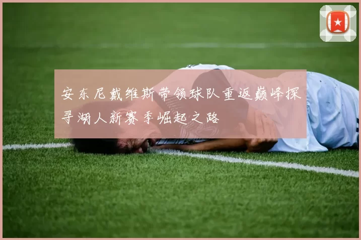 安东尼戴维斯带领球队重返巅峰探寻湖人新赛季崛起之路