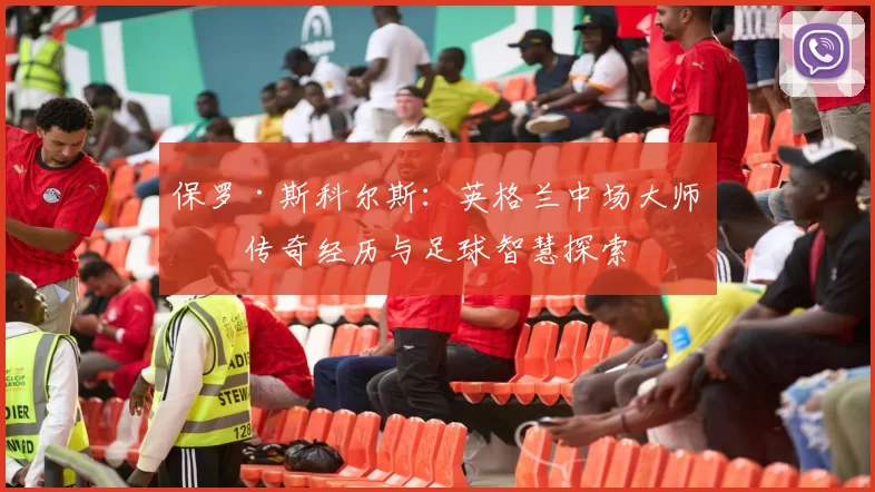 保罗·斯科尔斯：英格兰中场大师的传奇经历与足球智慧探索