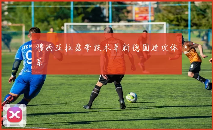 穆西亚拉盘带技术革新德国进攻体系