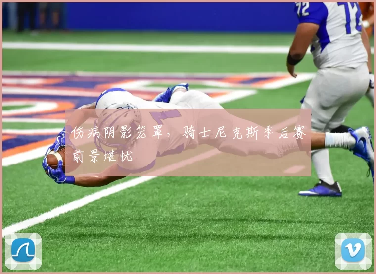 伤病阴影笼罩，骑士尼克斯季后赛前景堪忧