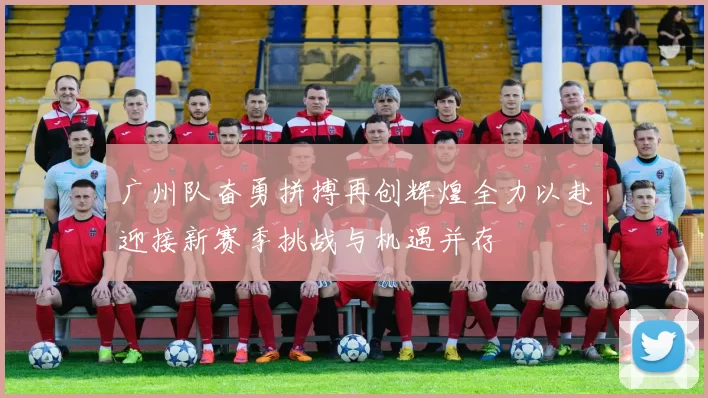 广州队奋勇拼搏再创辉煌全力以赴迎接新赛季挑战与机遇并存