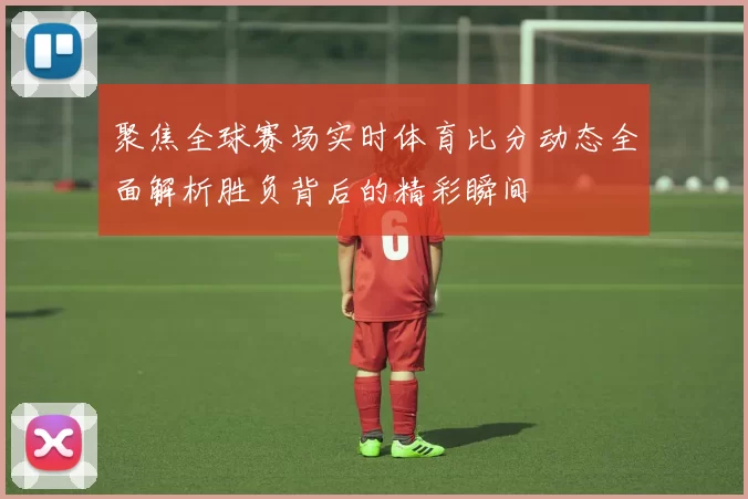 聚焦全球赛场实时体育比分动态全面解析胜负背后的精彩瞬间