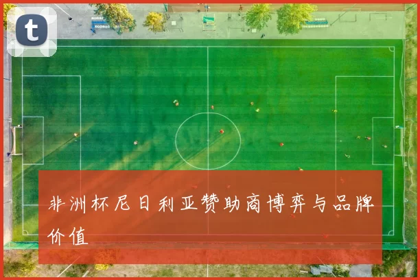 非洲杯尼日利亚赞助商博弈与品牌价值
