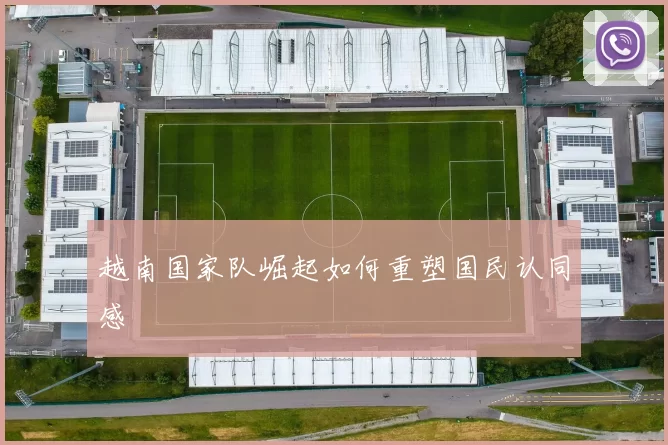 越南国家队崛起如何重塑国民认同感