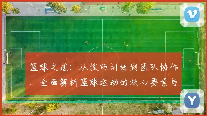 篮球之道：从技巧训练到团队协作，全面解析篮球运动的核心要素与发展趋势