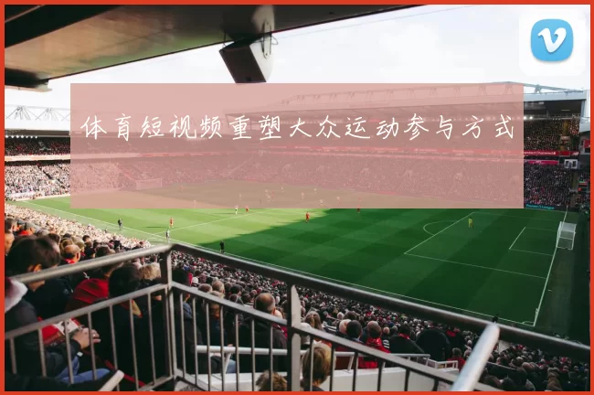 体育短视频重塑大众运动参与方式
