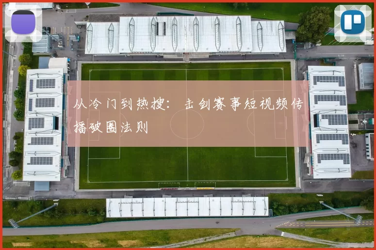 从冷门到热搜：击剑赛事短视频传播破圈法则