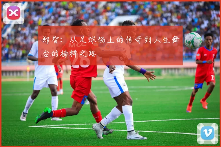 郑智：从足球场上的传奇到人生舞台的榜样之路