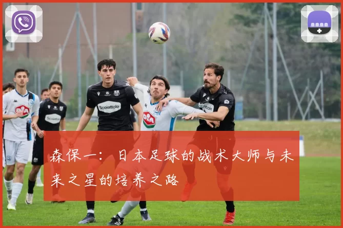 森保一：日本足球的战术大师与未来之星的培养之路