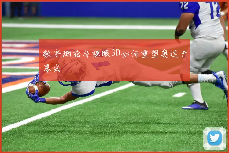 数字烟花与裸眼3D如何重塑奥运开幕式