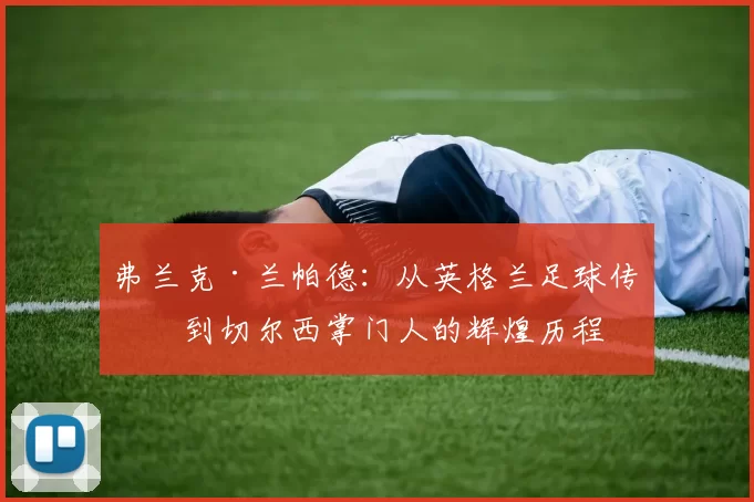 弗兰克·兰帕德：从英格兰足球传奇到切尔西掌门人的辉煌历程