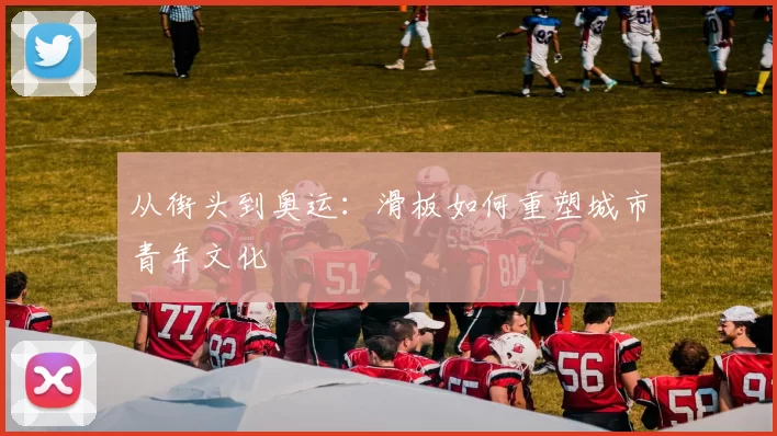 从街头到奥运：滑板如何重塑城市青年文化