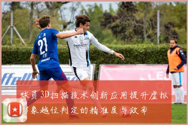 球员3D扫描技术创新应用提升虚拟形象越位判定的精准度与效率