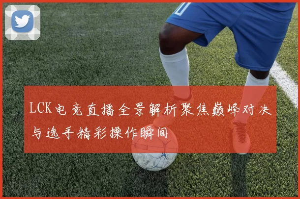 LCK电竞直播全景解析聚焦巅峰对决与选手精彩操作瞬间