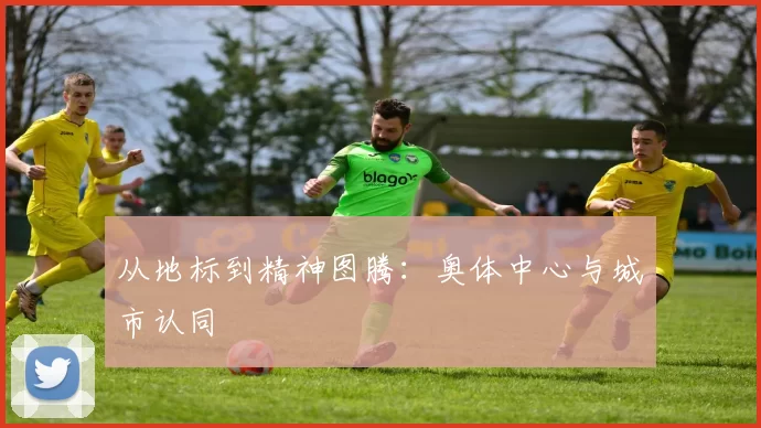 从地标到精神图腾：奥体中心与城市认同