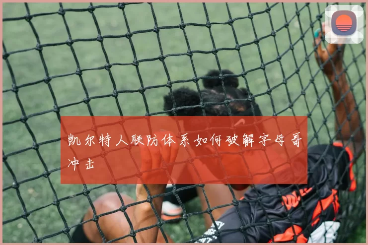 凯尔特人联防体系如何破解字母哥冲击